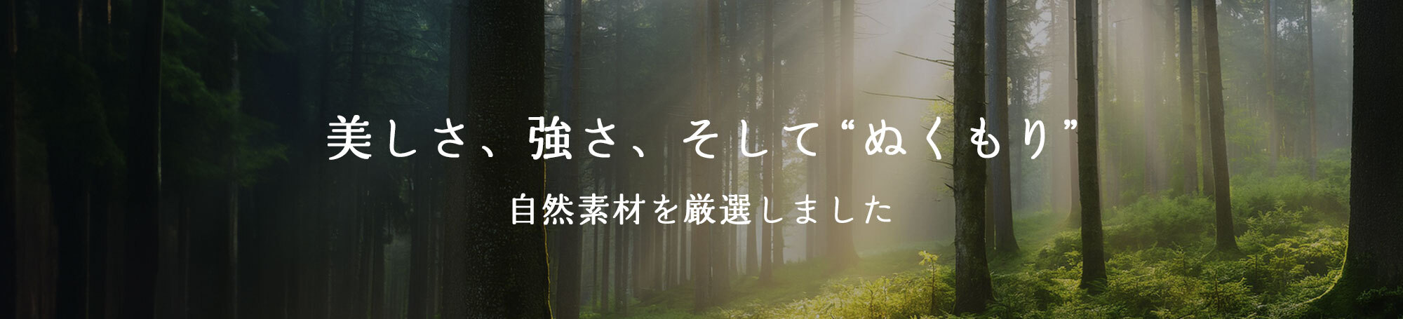 美しさ、強さ、そして“ぬくもり”　自然素材を厳選しました